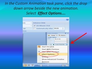 In the Custom Animation task pane, click the drop
down arrow beside the new animation.
Select Effect Options....
 
