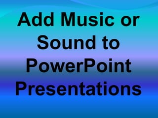 Add Music or
Sound to
PowerPoint
Presentations
 