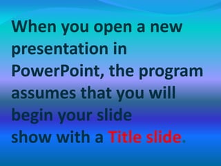 When you open a new
presentation in
PowerPoint, the program
assumes that you will
begin your slide
show with a Title slide.
 