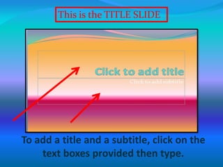 To add a title and a subtitle, click on the
text boxes provided then type.
This is the TITLE SLIDE
 