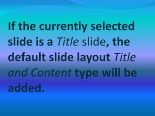 If the currently selected
slide is a Title slide, the
default slide layout Title
and Content type will be
added.
 
