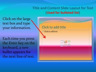 Title and Content Slide Layout for Text
(Used for bulleted list)
Click on the large
text box and type
your information.
Each time you press
the Enter key on the
keyboard, a new
bullet appears for
the next line of text.
 