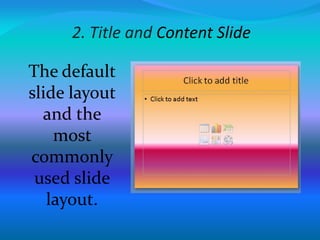 2. Title and Content Slide
The default
slide layout
and the
most
commonly
used slide
layout.
 