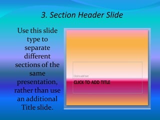 3. Section Header Slide
Use this slide
type to
separate
different
sections of the
same
presentation,
rather than use
an additional
Title slide.
 