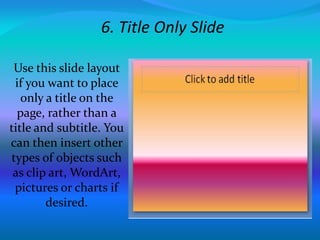 6. Title Only Slide
Use this slide layout
if you want to place
only a title on the
page, rather than a
title and subtitle. You
can then insert other
types of objects such
as clip art, WordArt,
pictures or charts if
desired.
 