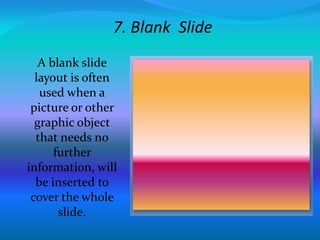 7. Blank Slide
A blank slide
layout is often
used when a
picture or other
graphic object
that needs no
further
information, will
be inserted to
cover the whole
slide.
 