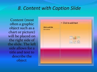 8. Content with Caption Slide
Content (most
often a graphic
object such as a
chart or picture)
will be placed on
the right side of
the slide. The left
side allows for a
title and text to
describe the
object.
 