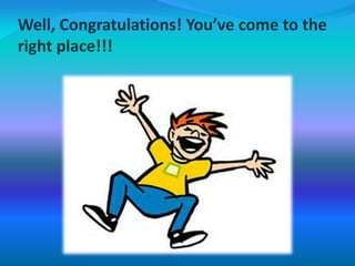 Well, Congratulations! You’ve come to the
right place!!!
 