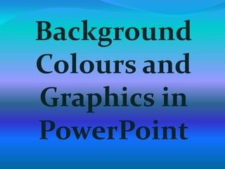Background
Colours and
Graphics in
PowerPoint
 