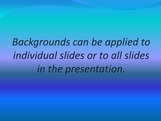 Backgrounds can be applied to
individual slides or to all slides
in the presentation.
 