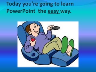 Today you’re going to learn
PowerPoint the easy way.
 