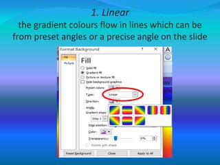 1. Linear
the gradient colours flow in lines which can be
from preset angles or a precise angle on the slide
 