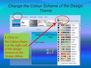 Change the Colour Scheme of the Design
Theme
1.Click on
the Colours butto
n at the right end
of the design
themes on the
Design ribbon
 