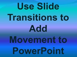 Use Slide
Transitions to
Add
Movement to
PowerPoint
 