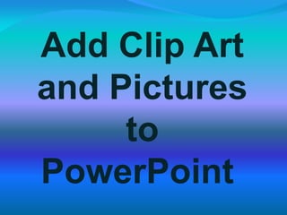 Add Clip Art
and Pictures
to
PowerPoint
 