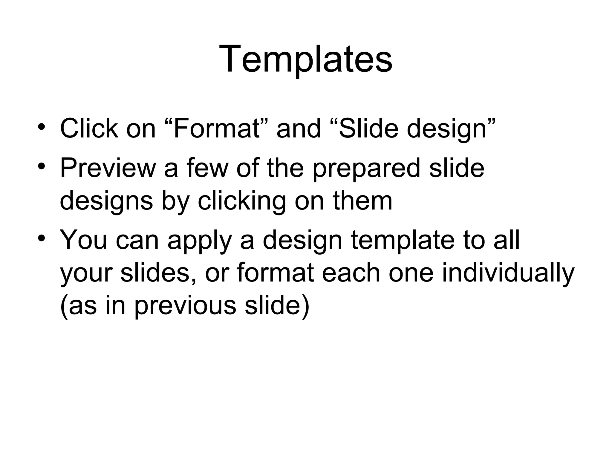 Templates
• Click on “Format” and “Slide design”
• Preview a few of the prepared slide
  designs by clicking on them
• You can apply a design template to all
  your slides, or format each one individually
  (as in previous slide)
 