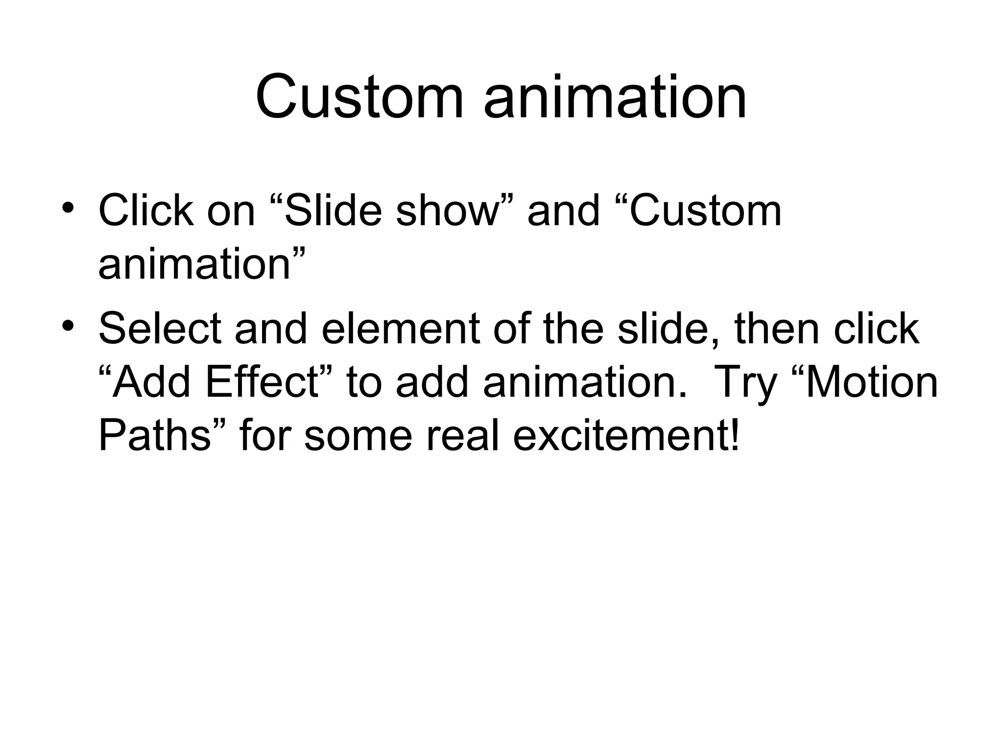 Custom animation
• Click on “Slide show” and “Custom
  animation”
• Select and element of the slide, then click
  “Add Effect” to add animation. Try “Motion
  Paths” for some real excitement!
 