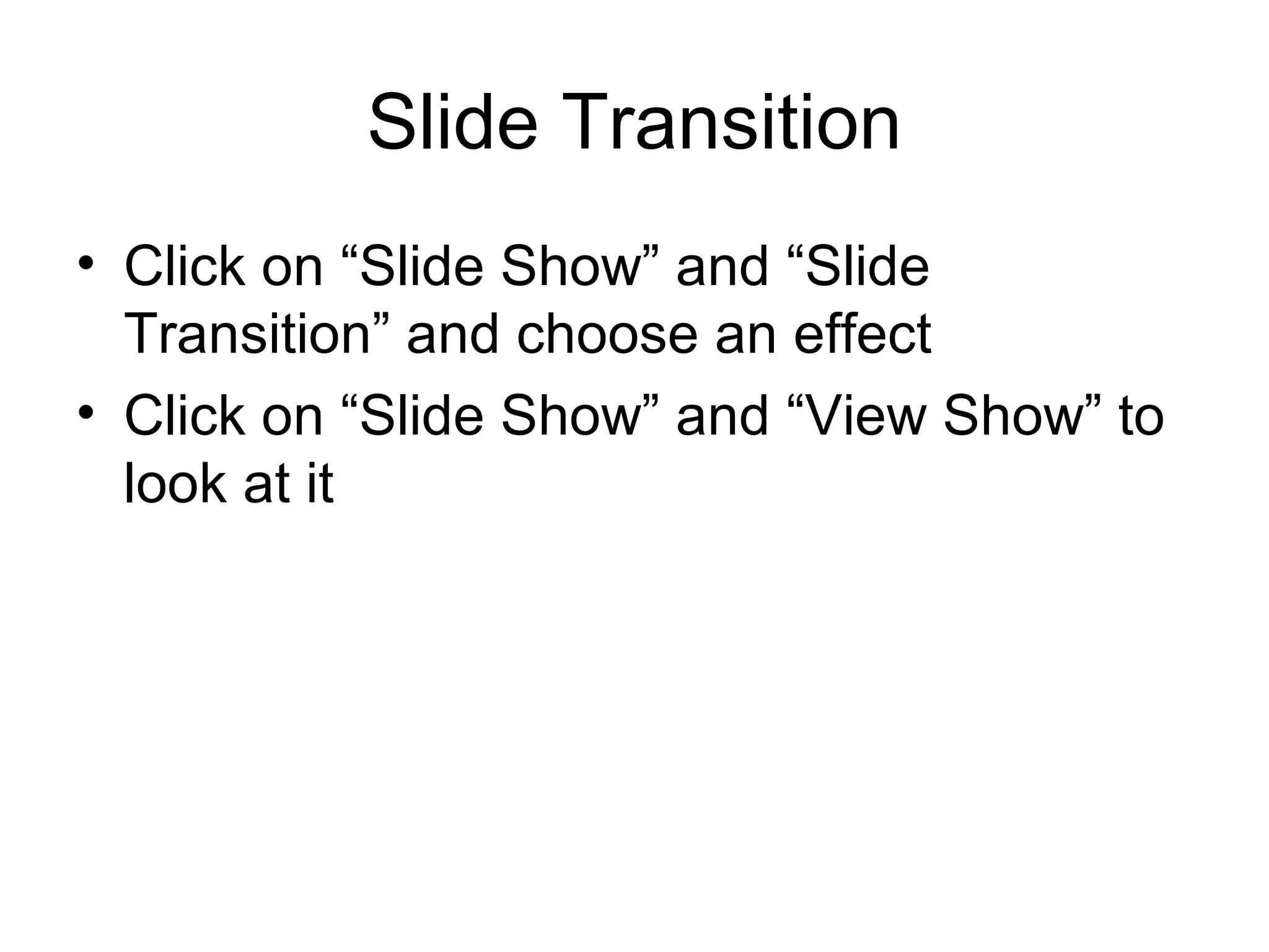 Slide Transition
• Click on “Slide Show” and “Slide
  Transition” and choose an effect
• Click on “Slide Show” and “View Show” to
  look at it
 