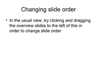 Changing slide order
• In the usual view, try clicking and dragging
  the overview slides to the left of this in
  order to change slide order
 