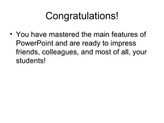 Congratulations!
• You have mastered the main features of
  PowerPoint and are ready to impress
  friends, colleagues, and most of all, your
  students!
 