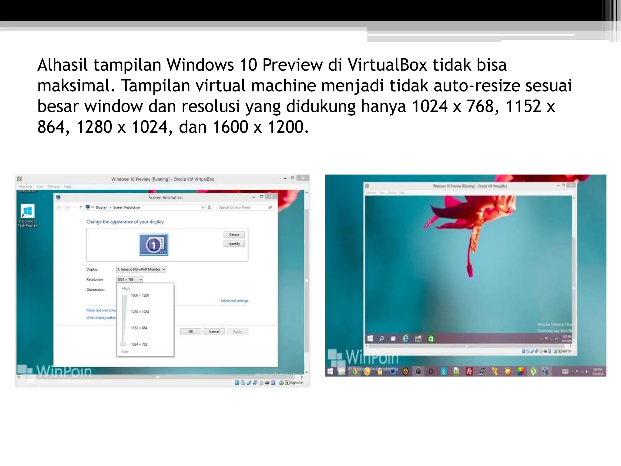 Alhasil tampilan Windows 10 Preview di VirtualBox tidak bisa
maksimal. Tampilan virtual machine menjadi tidak auto-resize sesuai
besar window dan resolusi yang didukung hanya 1024 x 768, 1152 x
864, 1280 x 1024, dan 1600 x 1200.
 