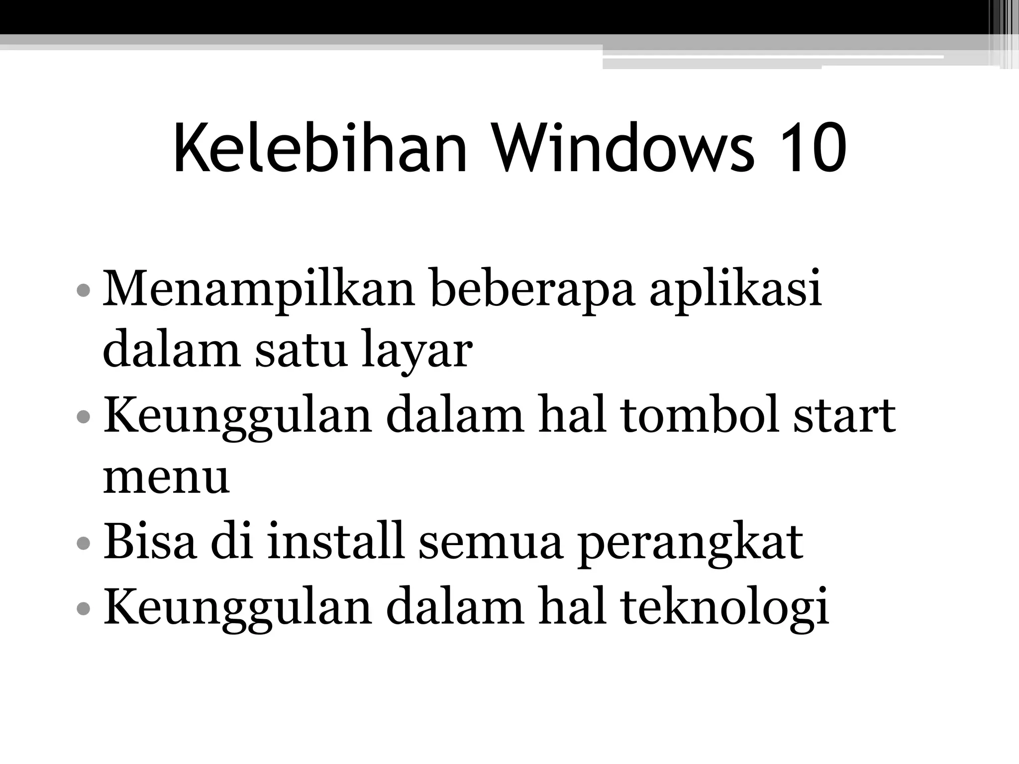 Kelebihan Windows 10
• Menampilkan beberapa aplikasi
dalam satu layar
• Keunggulan dalam hal tombol start
menu
• Bisa di install semua perangkat
• Keunggulan dalam hal teknologi
 