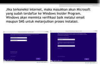 Jika terkoneksi internet, maka masukkan akun Microsoft
yang sudah terdaftar ke Windows Insider Program.
Windows akan meminta verifikasi baik melalui email
maupun SMS untuk melanjutkan proses instalasi.
 