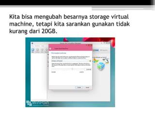 Kita bisa mengubah besarnya storage virtual
machine, tetapi kita sarankan gunakan tidak
kurang dari 20GB.
 