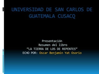 UNIVERSIDAD DE SAN CARLOS DE
GUATEMALA CUSACQ
Presentación
Resumen del libro
“LA TIERRA DE LOS DE REPENTES”
ECHO POR: Oscar Benjamin Yat Osorio
 