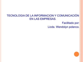 TECNOLOGIA DE LA INFORMACION Y COMUNICACIÓN 
EN LAS EMPRESAS. 
Facilitado por: 
Licda. Wendolyn polanco. 
 