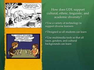 How does UDL support
 cultural, ethnic, linguistic, and
      academic diversity?
Use a variety of technology to
support diverse learners

Designed so all students can learn

Use multimedia tools so that all
races, genders, and cultural
backgrounds can learn
 