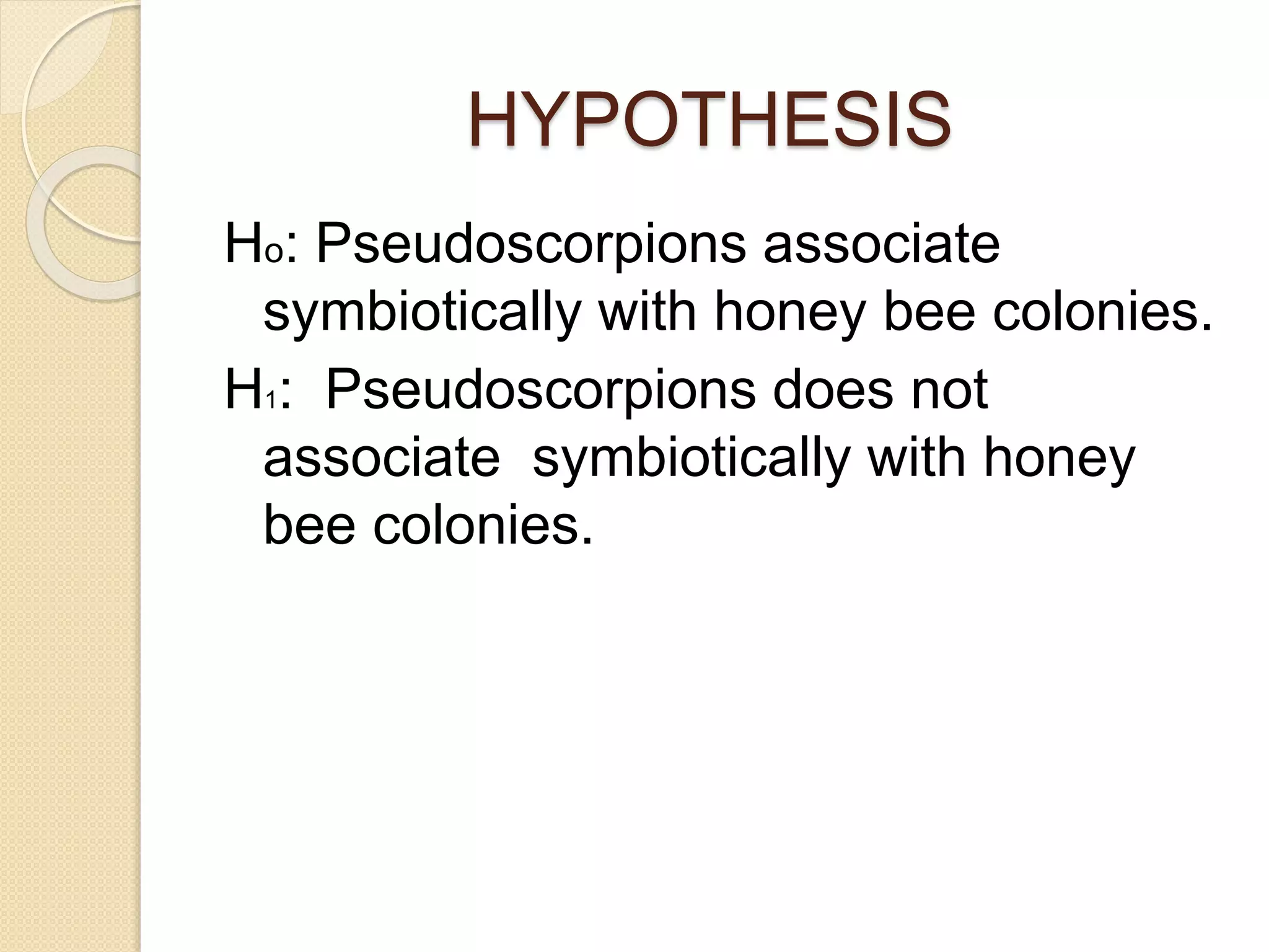 HYPOTHESIS
Ho: Pseudoscorpions associate
symbiotically with honey bee colonies.
H1: Pseudoscorpions does not
associate symbiotically with honey
bee colonies.
 