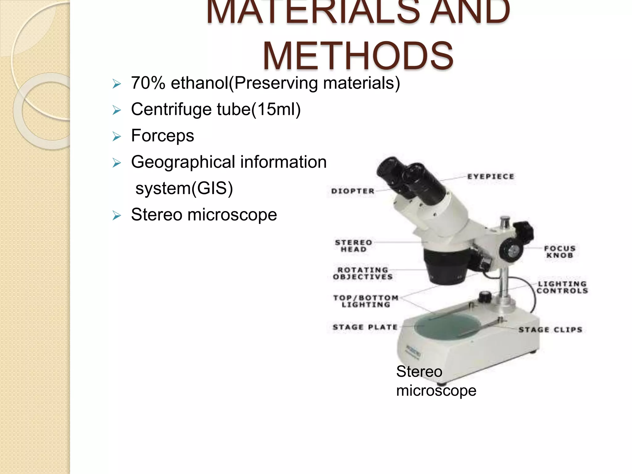 MATERIALS AND
METHODS
 70% ethanol(Preserving materials)
 Centrifuge tube(15ml)
 Forceps
 Geographical information
system(GIS)
 Stereo microscope
Stereo
microscope
 