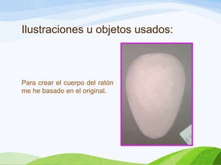 Ilustraciones u objetos usados:

Para crear el cuerpo del ratón
me he basado en el original.

 