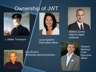 Ownership of JWT
Stefano Zunino
Head of digital
woldwide
Guy Murphy:
Worldwide planning director:.
Laura Agostini:
Chief t...