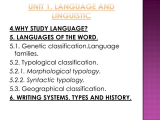 4.WHY STUDY LANGUAGE?
5. LANGUAGES OF THE WORD.
5.1. Genetic classification.Language
  families.
5.2. Typological classification.
5.2.1. Morphological typology.
5.2.2. Syntactic typology.
5.3. Geographical classification.
6. WRITING SYSTEMS. TYPES AND HISTORY.
 