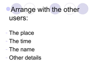Arrange with the other users: The place The time The name Other details 