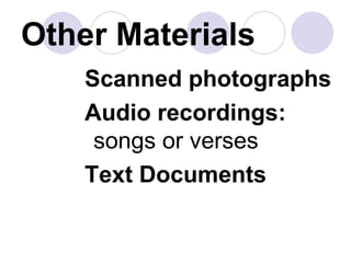 Other Materials Scanned photographs Audio recordings:  songs or verses Text Documents 
