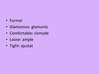 • Formal
• Glamorous: glamurós
• Comfortable: còmode
• Loose: ample
• Tight: ajustat
 