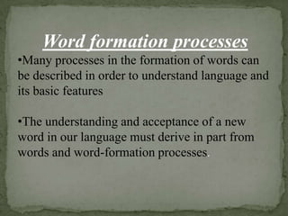 Word formation processes
•Many processes in the formation of words can
be described in order to understand language and
its basic features

•The understanding and acceptance of a new
word in our language must derive in part from
words and word-formation processes.
 