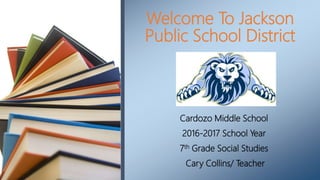 Cardozo Middle School
2016-2017 School Year
7th Grade Social Studies
Cary Collins/ Teacher
Welcome To Jackson
Public School District
 