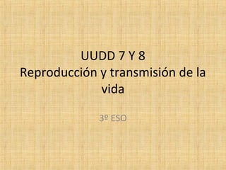 UUDD 7 Y 8
Reproducción y transmisión de la
vida
3º ESO
 