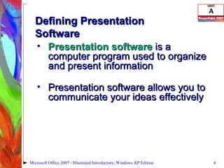 Defining Presentation  Software Presentation software  is a computer program used to organize and present information Presentation software allows you to communicate your ideas effectively Microsoft Office 2007 - Illustrated Introductory, Windows XP Edition 