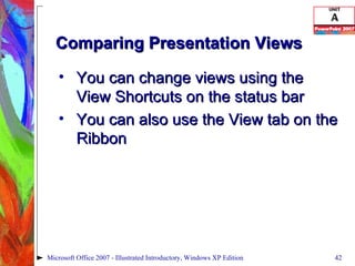 Comparing Presentation Views You can change views using the View Shortcuts on the status bar You can also use the View tab on the Ribbon Microsoft Office 2007 - Illustrated Introductory, Windows XP Edition 