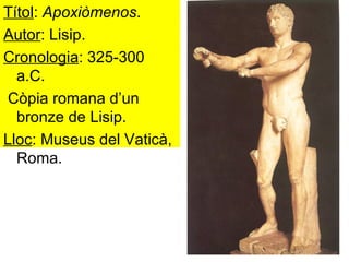 Títol :  Apoxiòmenos . Autor : Lisip. Cronologia : 325-300 a.C. Còpia romana d’un bronze de Lisip. Lloc : Museus del Vaticà, Roma. 