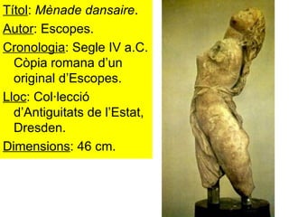 Títol :  Mènade dansaire . Autor : Escopes. Cronologia : Segle IV a.C. Còpia romana d’un original d’Escopes. Lloc : Col·lecció d’Antiguitats de l’Estat, Dresden. Dimensions : 46 cm. 