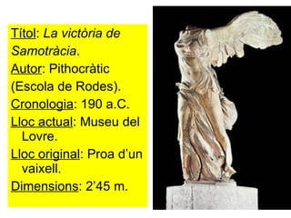 Títol :  La   victòria de  Samotràcia . Autor : Pithocràtic (Escola de Rodes). Cronologia : 190 a.C. Lloc actual : Museu del Lovre.  Lloc original : Proa d’un vaixell. Dimensions : 2’45 m. 