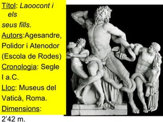 Títol :  Laoocont i els seus fills. Autors :Agesandre, Polidor i Atenodor (Escola de Rodes) Cronologia : Segle  I a.C. Lloc : Museus del Vaticà, Roma. Dimensions :  2’42 m. 
