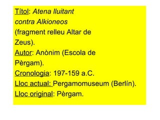 Títol :  Atena lluitant contra Alkioneos   (fragment relleu Altar de  Zeus). Autor : Anònim (Escola de  Pèrgam). Cronologia : 197-159 a.C. Lloc actual:  Pergamomuseum (Berlín). Lloc original : Pèrgam. 