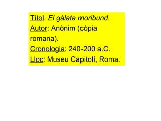Títol :  El gàlata moribund . Autor : Anònim (còpia  romana). Cronologia : 240-200 a.C. Lloc : Museu Capitolí, Roma. 